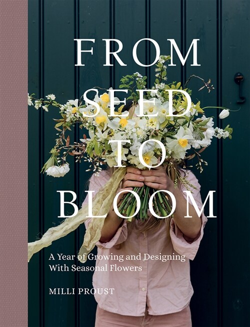 From Seed to Bloom : A Year of Growing and Designing With Seasonal Flowers (Hardcover)