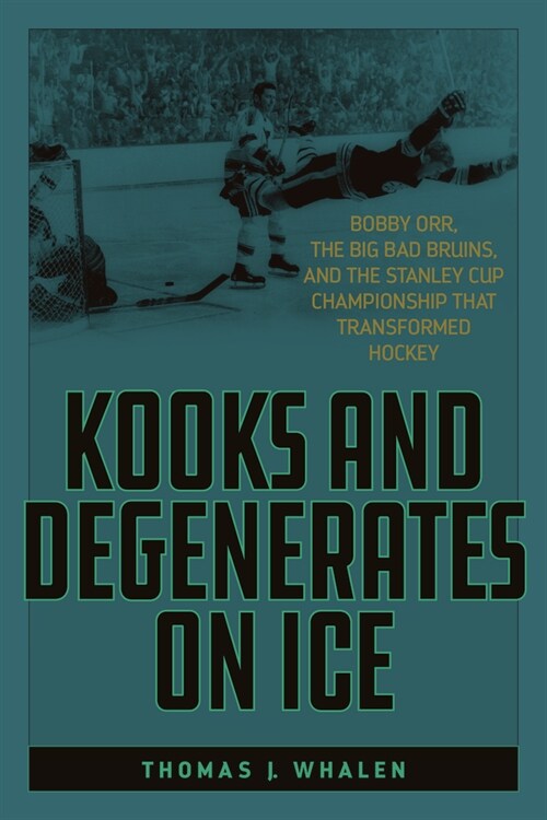 Kooks and Degenerates on Ice: Bobby Orr, the Big Bad Bruins, and the Stanley Cup Championship That Transformed Hockey (Paperback)