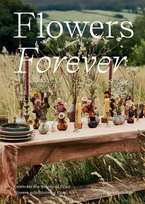 Flowers Forever : Celebrate the Beauty of Dried Flowers with Stunning Floral Art (Hardcover)