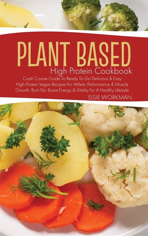 Plant Based High Protein Cookbook: Crash Course Guide to Ready to Go Delicious and Easy High-Protein Vegan Recipes for Athletic Performance and Muscle (Hardcover)