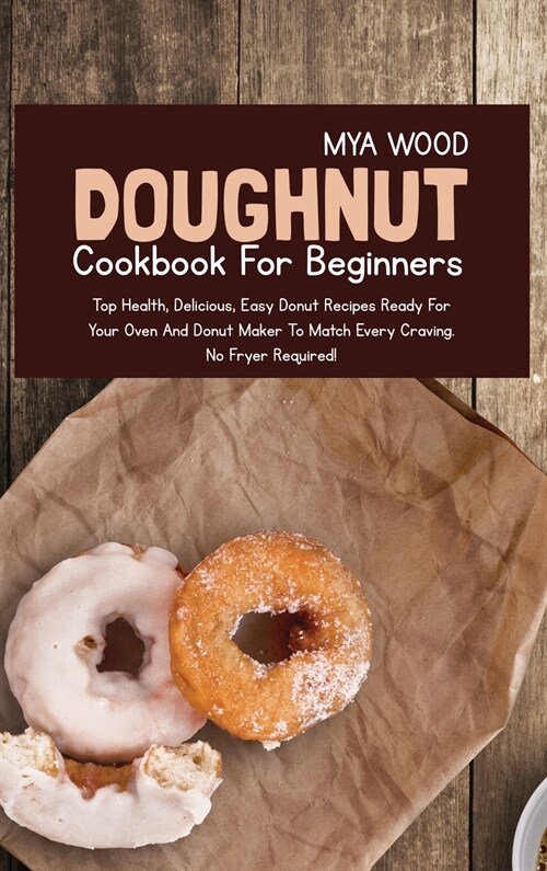 Doughnut Cookbook for Beginners: Top Health, Delicious, Easy Donut Recipes Ready for Your Oven and Donut Maker to Match Every Craving (Hardcover)