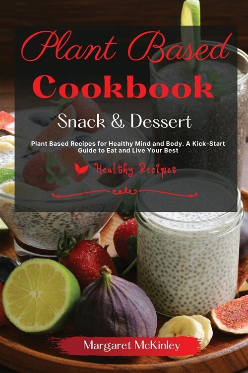 Plant Based Diet Cookbook - Snack and Dessert Recipes: Plant Based Recipes for Healthy Mind and Body. A Kick-Start Guide to Eat and Live Your Best (Paperback)