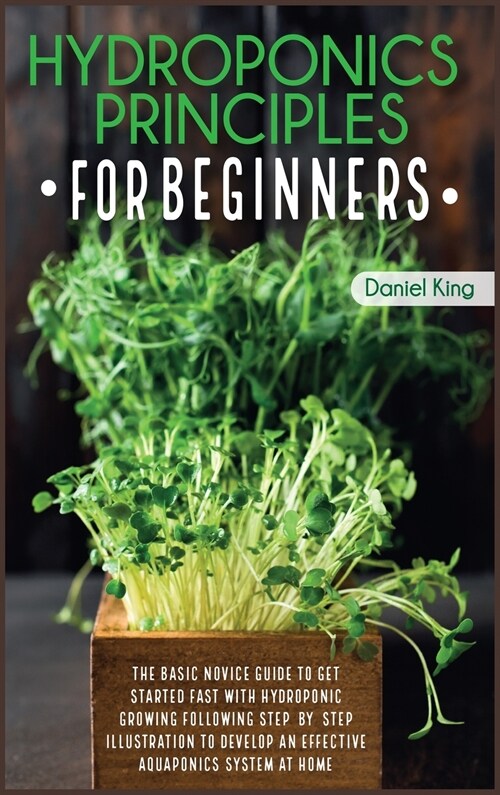 Hydroponics Principles For Beginners: The Basic Novice Guide to Get Started Fast with Hydroponic Growing Following Step-by- Step Illustration to Devel (Hardcover, 2)