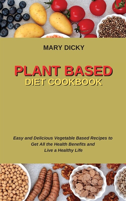 Plant Based Diet Cookbook: Easy and Delicious Vegetable Based Recipes to Get All the Health Benefits and Live a Healthy Life (Hardcover)