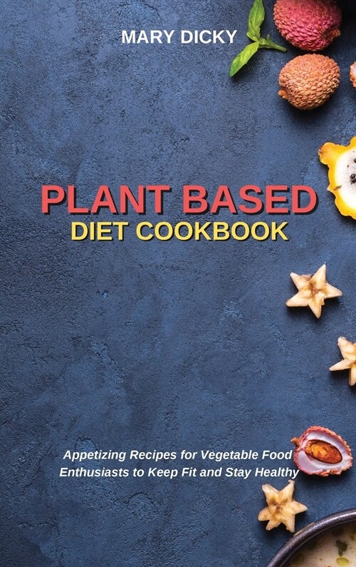 Plant Based Diet Cookbook: Appetizing Recipes for Vegetable Food Enthusiasts to Keep Fit and Stay Healthy (Hardcover)