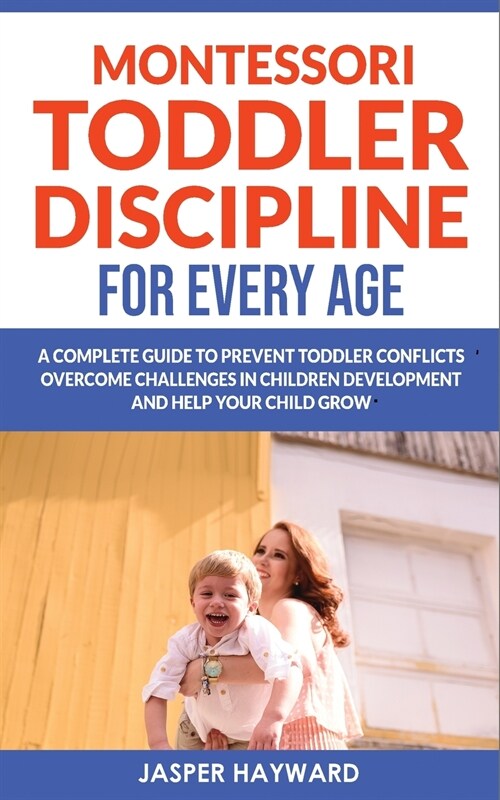 Montessori Toddler Discipline for Every Age: Positive Discipline for Guilt-Free Parenting! How to Prevent Toddler Conflicts, Overcome Challenges in Ch (Paperback)