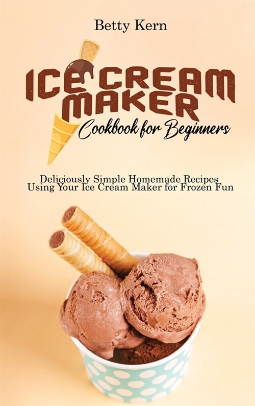 Ice Cream Maker Cookbook for Beginners: Deliciously Simple Homemade Recipes Using Your Ice Cream Maker for Frozen Fun (Hardcover)