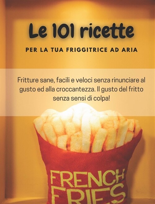 Le 101 ricette per la tua friggitrice ad aria: Fritture sane, facili e veloci senza rinunciare al gusto ed alla croccantezza. Il gusto del fritto senz (Hardcover)