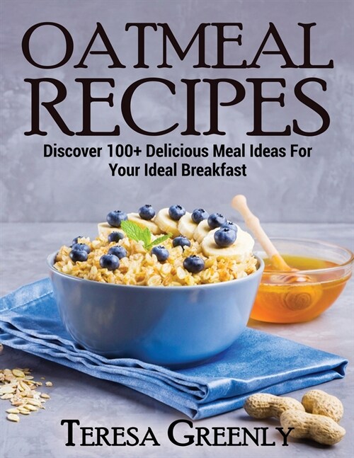 Oatmeal Recipes: Discover 100+ Delicious Meal Ideas For Your Ideal Breakfast (Paperback)