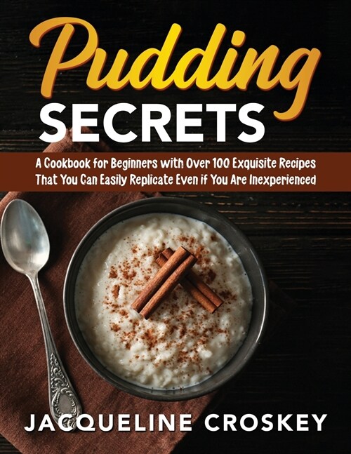 Pudding Secrets: A Cookbook for Beginners with Over 100 Exquisite Recipes That You Can Easily Replicate Even if You Are Inexperienced (Paperback)