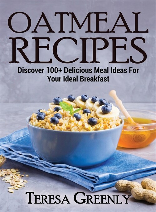Oatmeal Recipes: Discover 100+ Delicious Meal Ideas For Your Ideal Breakfast (Hardcover)