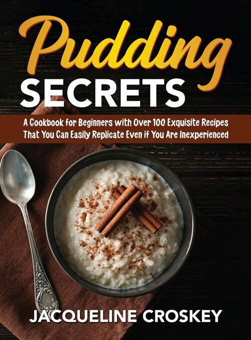 Pudding Secrets: A Cookbook for Beginners with Over 100 Exquisite Recipes That You Can Easily Replicate Even if You Are Inexperienced (Hardcover)