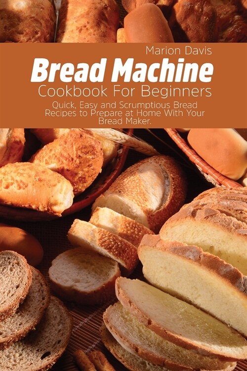 Bread Machine Cookbook For Beginners: Quick, Easy and Scrumptious Bread Recipes to Prepare at Home With Your Bread Maker. (Paperback)