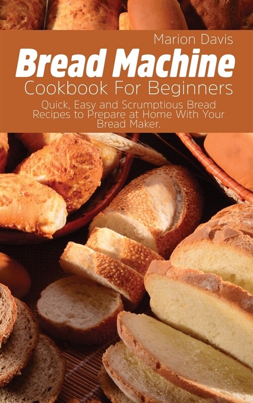 Bread Machine Cookbook For Beginners: Quick, Easy and Scrumptious Bread Recipes to Prepare at Home With Your Bread Maker. (Hardcover)