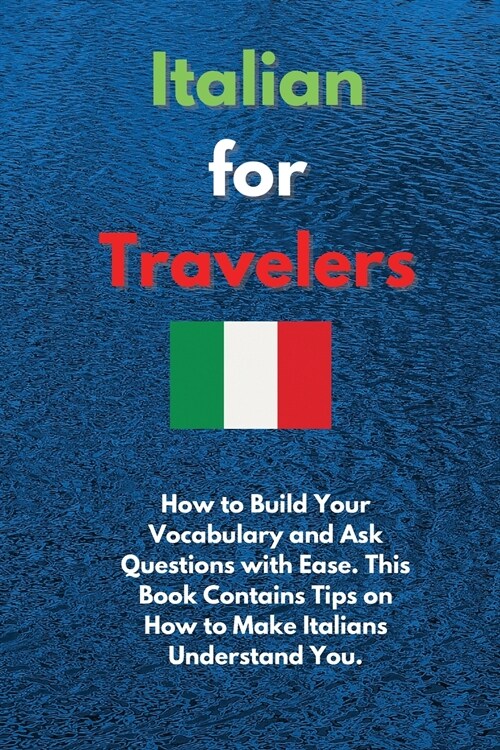 Italian for Travelers: How to Build Your Vocabulary and Ask Questions with Ease. This Book Contains Tips on How to Make Italians Understand Y (Paperback)