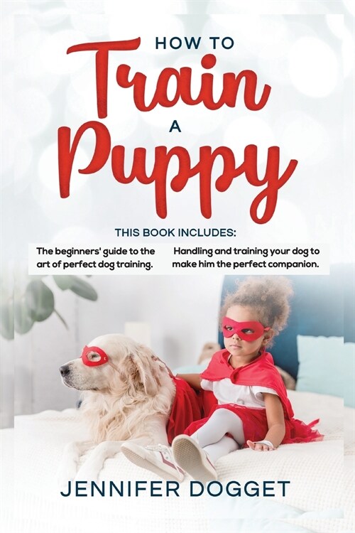 How to train a puppy: This book includes: The beginners guide to the art of perfect dog training + Handling and training your dog to make h (Paperback)
