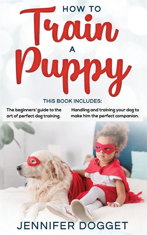 How to train a puppy: This book includes: The beginners guide to the art of perfect dog training + Handling and training your dog to make h (Hardcover)