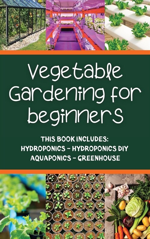 Vegetable gardening for beginners: This Book Includes: Hydroponics - Hydroponics DIY - Aquaponics - Greenhouse (Hardcover)