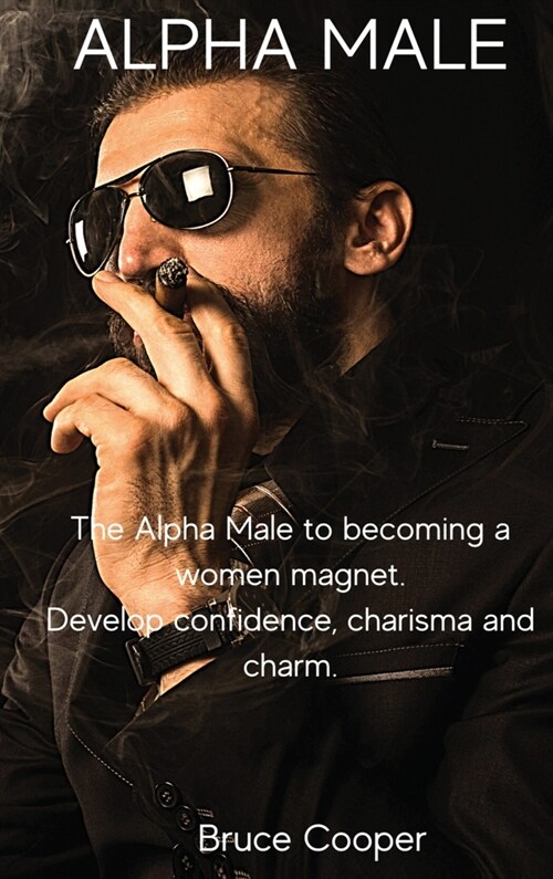 Alpha Male: The Alpha Male to becoming a women magnet. Develop confidence, charisma and charm. (Hardcover)