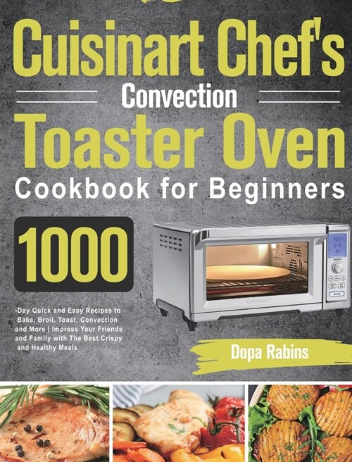 Cuisinart Chefs Convection Toaster Oven Cookbook for Beginners: 1000-Day Quick and Easy Recipes to Bake, Broil, Toast, Convection and More Impress Yo (Hardcover)