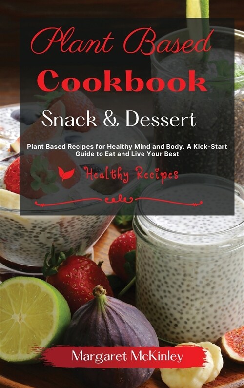 Plant Based Diet Cookbook - Snack and Dessert Recipes: Plant Based Recipes for Healthy Mind and Body. A Kick-Start Guide to Eat and Live Your Best (Hardcover)