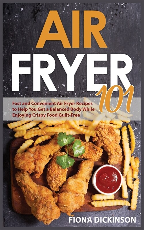 Air Fryer 101: Fast and Convenient Air Fryer Recipes to Help You Get a Balanced Body While Enjoying Crispy Food Guilt-Free (Hardcover)