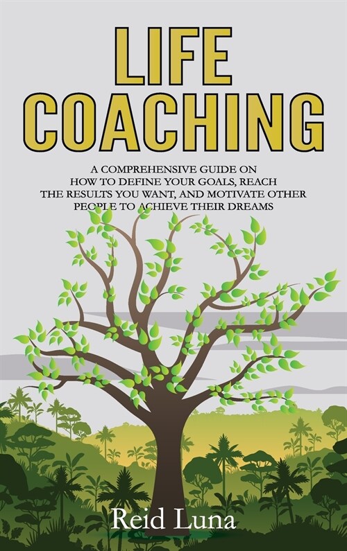 Life Coaching: A Comprehensive Guide on How to Define Your Goals, Reach the Results You Want, and Motivate Other People to Achieve Th (Hardcover)