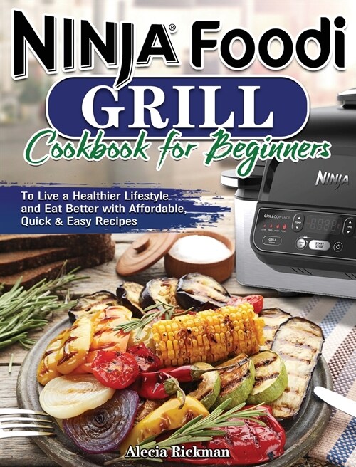 Ninja Foodi Grill Cookbook for Beginners: To Live a Healthier Lifestyle and Eat Better with Affordable, Quick & Easy Recipes (Hardcover)