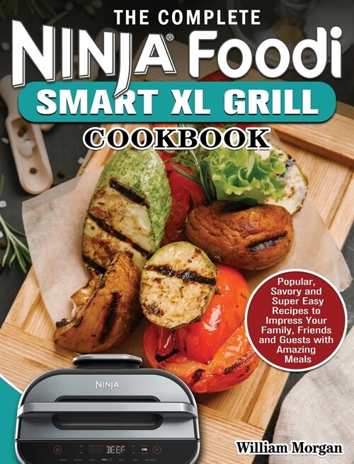 The Complete Ninja Foodi Smart XL Grill Cookbook: Popular, Savory and Super Easy Recipes to Impress Your Family, Friends and Guests with Amazing Meals (Hardcover)