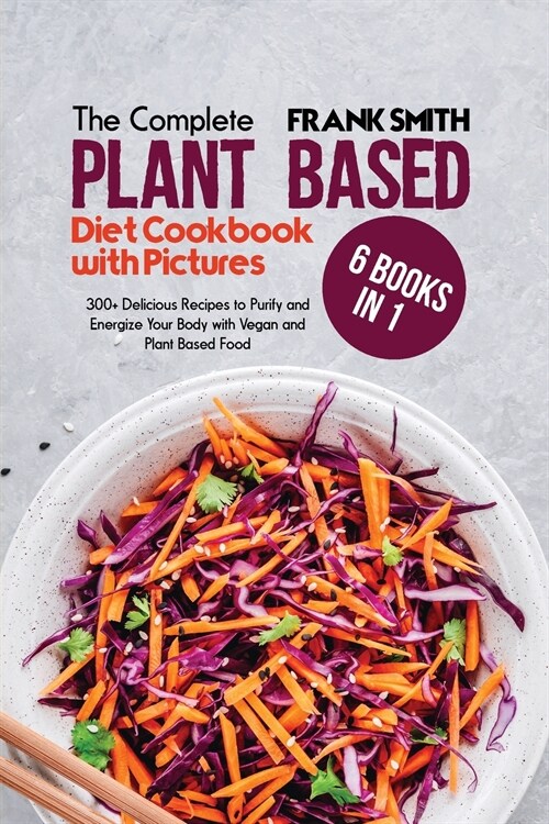 The Complete Plant Based Diet Cookbook with Pictures: 4 Books in 1: 200+ Tasty and Quick Recipes to Purify and Energize Your Body with Vegan and Plant (Paperback)