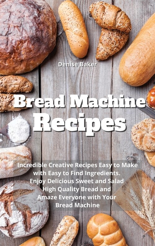 Bread Machine Recipes: Incredible Creative Recipes Easy to Make with Easy to Find Ingredients. Enjoy Delicious Sweet and Salad High Quality B (Hardcover)