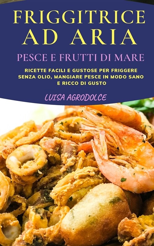 Friggitrice Ad Aria Pesce E Frutti Di Mare: Ricette Facili e Stuzzicanti Per Friggere Senza Olio, Mangiare Pesce In Modo Sano e Ricco di Gusto (Hardcover)