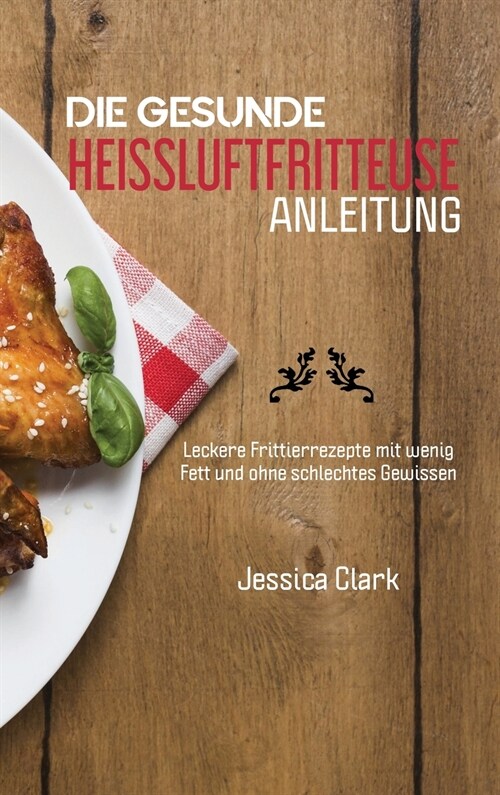 Die Gesunde Heissluftfritteusen Anleitung: 50 ausgew?lte und einfache Alltagsrezepte f? Ihre Hei?uftfritteuse (THE HEALTHY HOT AIR FRYER GUIDE) (Ge (Hardcover)