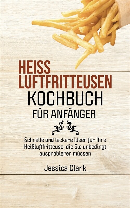 Heissluftfritteusen-Kochbuch F? Anf?ger: 50 ausgew?lte und einfache Alltagsrezepte f? Ihre Hei?uftfritteuse (HOT AIR FRYER COOKBOOK FOR BEGINNERS (Hardcover)