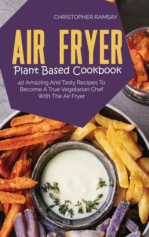 Air Fryer Plant Based Cookbook: 40 Amazing And Tasty Recipes To Become A True Vegetarian Chef With The Air Fryer (Hardcover)