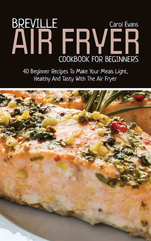 Breville Air Fryer Cookbook for Beginners: 40 Beginner Recipes To Make Your Meals Light, Healthy And Tasty With The Air Fryer (Hardcover)