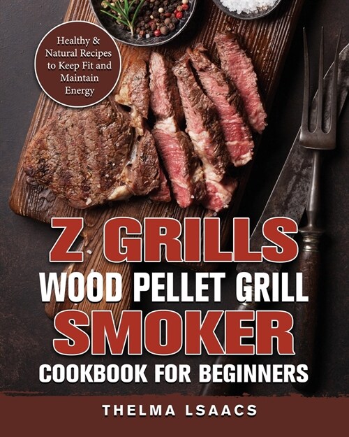 Z Grills Wood Pellet Grill & Smoker Cookbook For Beginners: Healthy & Natural Recipes to Keep Fit and Maintain Energy (Paperback)