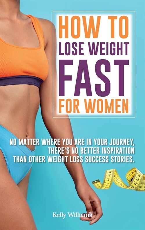 How To Lose Weight Fast For Women: No Matter Where You Are In Your Journey, Theres No Better Inspiration Than Other Weight Loss Success Stories. (Hardcover)