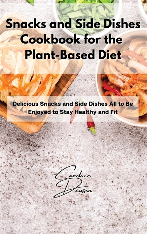 Snacks and Side Dishes Cookbook for the Plant-Based Diet: Delicious Snacks and Side Dishes All to Be Enjoyed to Stay Healthy and Fit (Hardcover)