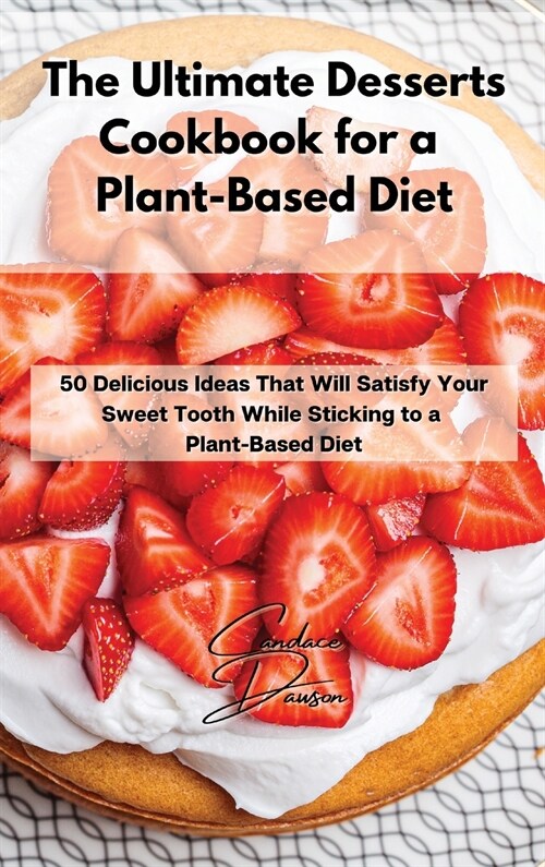 The Ultimate Desserts Cookbook for a Plant-Based Diet: 50 Delicious Ideas That Will Satisfy Your Sweet Tooth While Sticking to a Plant-Based Diet (Hardcover)