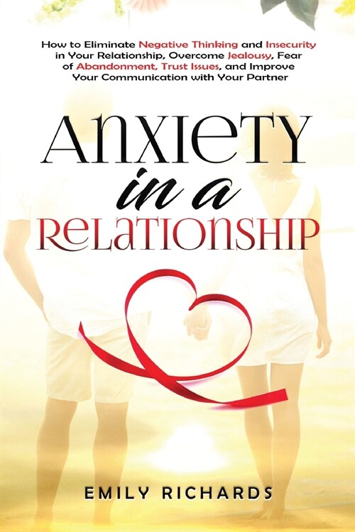 Anxiety in a Relationship: How to Eliminate Negative Thinking and Insecurity in Your Relationship, Overcome Jealousy, Fear of Abandonment, Trust (Paperback)