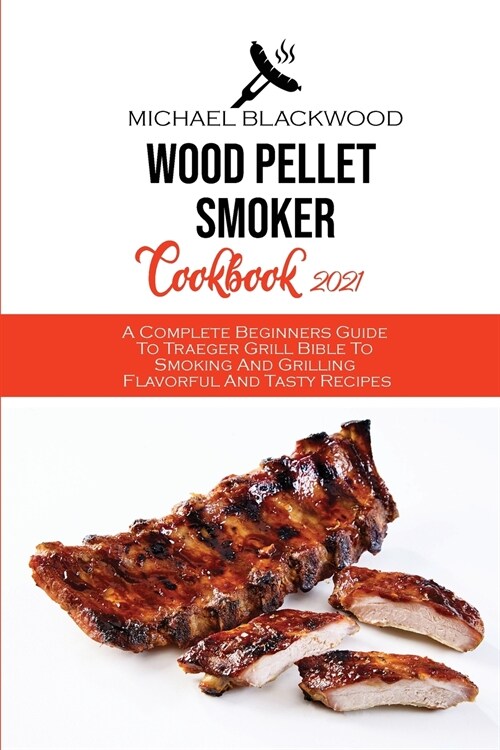 Wood Pellet Smoker Cookbook 2021: A Complete Beginners Guide To Traeger Grill Bible To Smoking And Grilling Flavorful And Tasty Recipes (Paperback)
