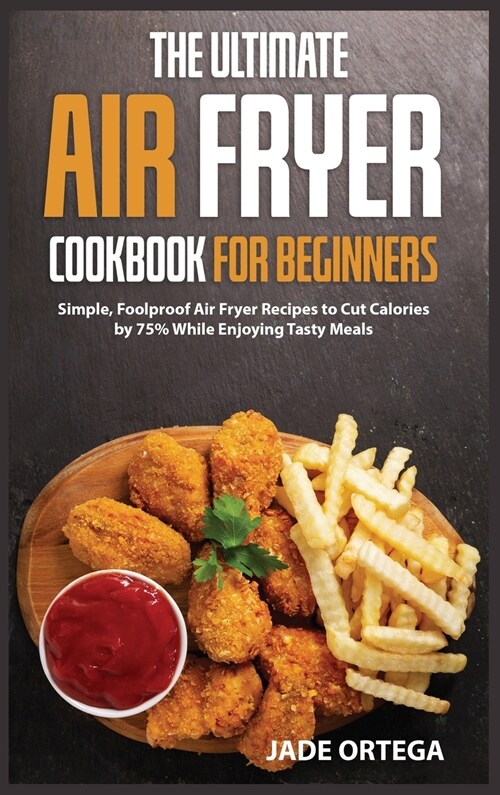 The Ultimate Air Fryer Cookbook for Beginners: Simple, Foolproof Air Fryer Recipes to Cut Calories by 75% While Enjoying Tasty Meals (Hardcover)