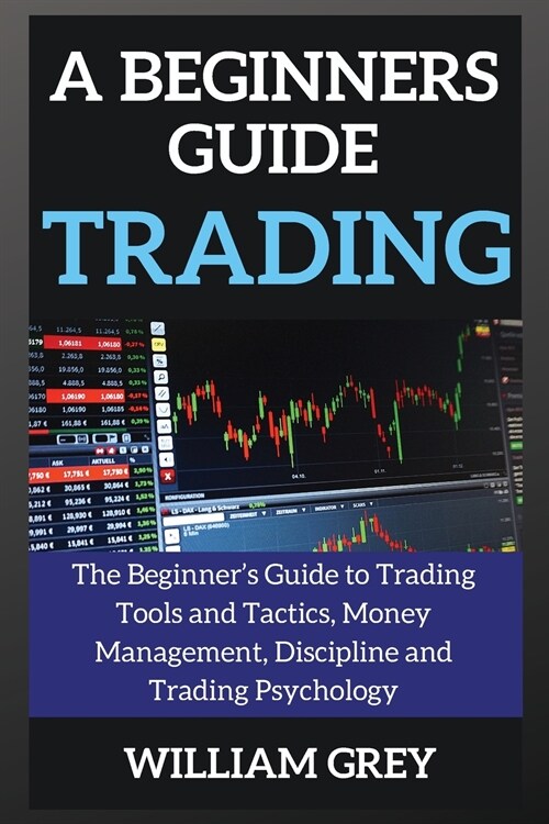 A beginners guide to TRADING: The Beginners Guide to Trading Tools and Tactics, Money Management, Discipline and Trading Psychology (Paperback)