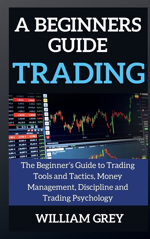 A beginners guide to TRADING: The Beginners Guide to Trading Tools and Tactics, Money Management, Discipline and Trading Psychology (Hardcover)