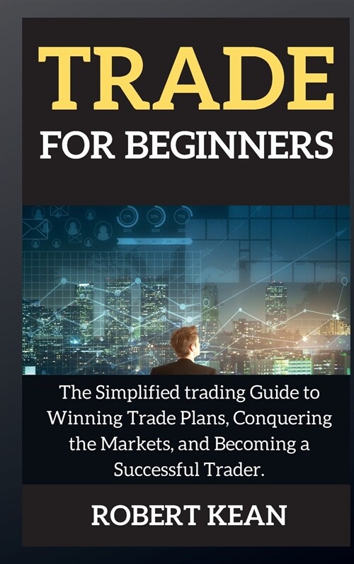 Trade for Beginners: The Simplified trading Guide to Winning Trade Plans, Conquering the Markets, and Becoming a Successful Trader. (Hardcover)