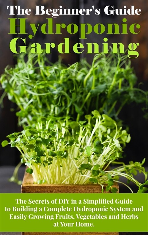 The Beginners Guide To Hydroponic Gardening: The Secrets of DIY in a Simplified Guide to Building a Complete Hydroponic System and Easily Growing Fru (Hardcover)