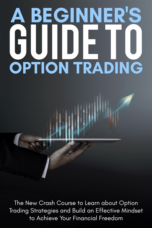A Beginners Guide To Option Trading: The New Crash Course to Learn about Option Trading Strategies and Build an Effective Mindset to Achieve Your Fin (Paperback)