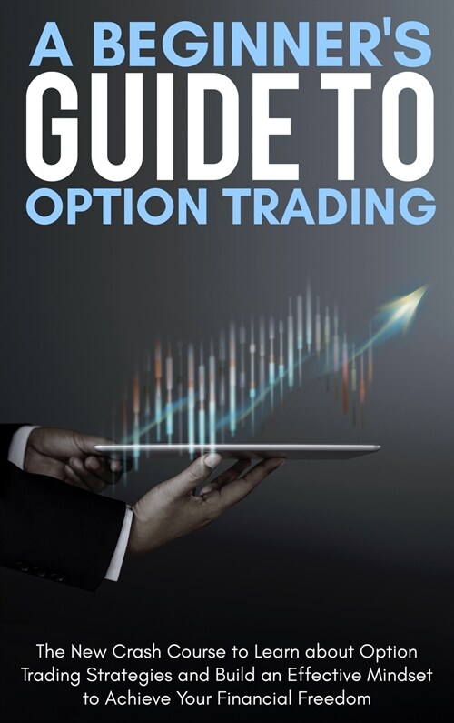 A Beginners Guide To Option Trading: The New Crash Course to Learn about Option Trading Strategies and Build an Effective Mindset to Achieve Your Fin (Hardcover)
