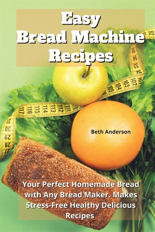 Easy Bread Machine Recipes: Your Perfect Homemade Bread with Any Bread Maker. Makes Stress-Free Healthy Delicious Recipes (Paperback)